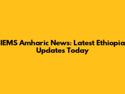 IEMS Amharic News: Latest Ethiopia Updates Today