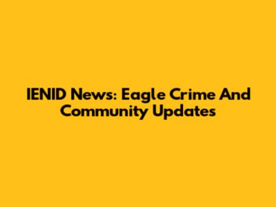 IENID News: Eagle Crime And Community Updates