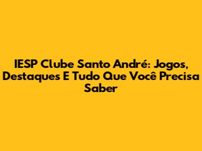 IESP Clube Santo André: Jogos, Destaques E Tudo Que Você Precisa Saber