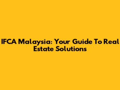 IFCA Malaysia: Your Guide To Real Estate Solutions