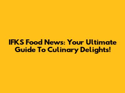 IFKS Food News: Your Ultimate Guide To Culinary Delights!