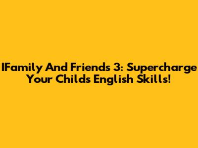 IFamily And Friends 3: Supercharge Your Child's English Skills!