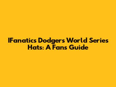 IFanatics Dodgers World Series Hats: A Fan's Guide