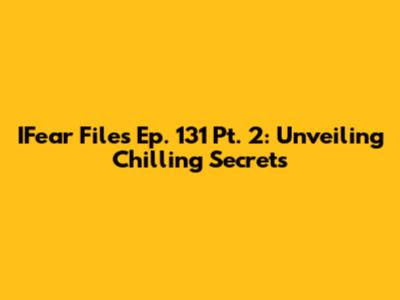 IFear Files Ep. 131 Pt. 2: Unveiling Chilling Secrets