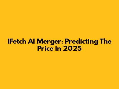 IFetch AI Merger: Predicting The Price In 2025