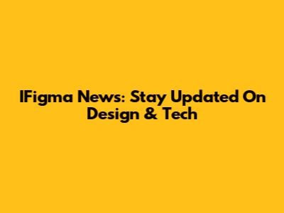 IFigma News: Stay Updated On Design & Tech