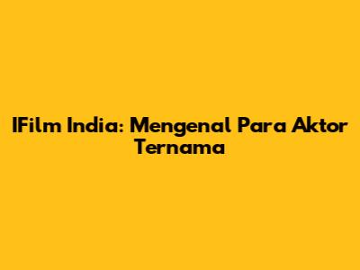 IFilm India: Mengenal Para Aktor Ternama