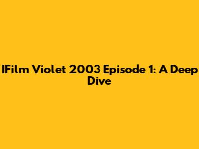 IFilm Violet 2003 Episode 1: A Deep Dive