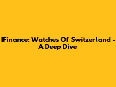 IFinance: Watches Of Switzerland - A Deep Dive