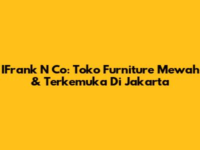 IFrank N Co: Toko Furniture Mewah & Terkemuka Di Jakarta