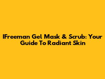 IFreeman Gel Mask & Scrub: Your Guide To Radiant Skin