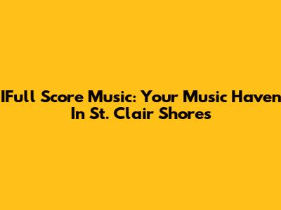 IFull Score Music: Your Music Haven In St. Clair Shores