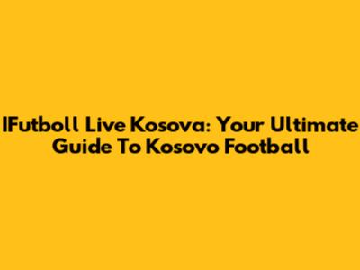 IFutboll Live Kosova: Your Ultimate Guide To Kosovo Football
