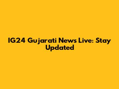 IG24 Gujarati News Live: Stay Updated