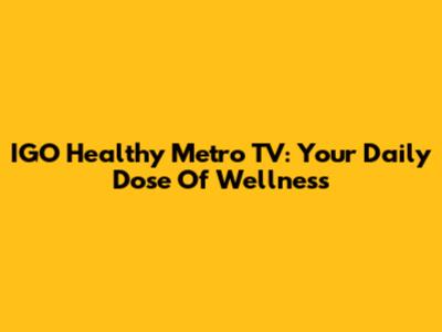 IGO Healthy Metro TV: Your Daily Dose Of Wellness