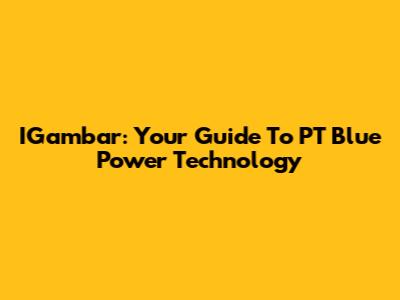 IGambar: Your Guide To PT Blue Power Technology