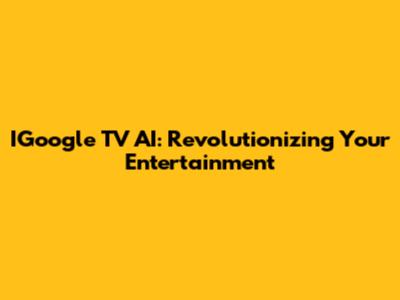 IGoogle TV AI: Revolutionizing Your Entertainment