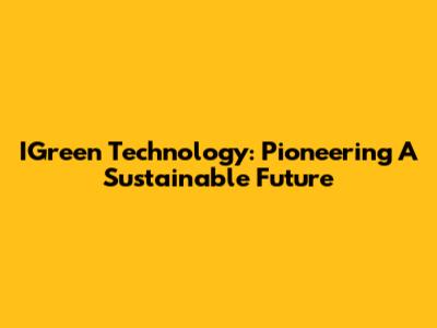 IGreen Technology: Pioneering A Sustainable Future