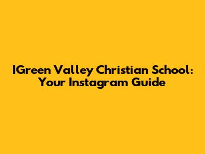 IGreen Valley Christian School: Your Instagram Guide