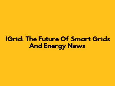 IGrid: The Future Of Smart Grids And Energy News