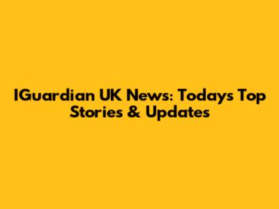 IGuardian UK News: Today's Top Stories & Updates
