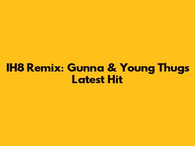 IH8 Remix: Gunna & Young Thug's Latest Hit