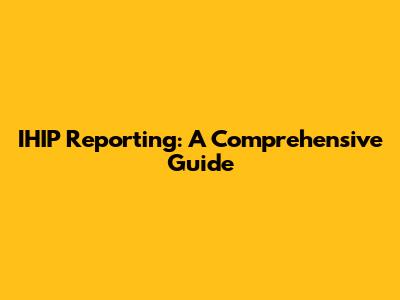 IHIP Reporting: A Comprehensive Guide