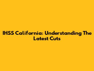 IHSS California: Understanding The Latest Cuts