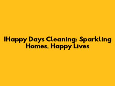 IHappy Days Cleaning: Sparkling Homes, Happy Lives