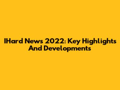 IHard News 2022: Key Highlights And Developments