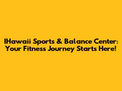 IHawaii Sports & Balance Center: Your Fitness Journey Starts Here!