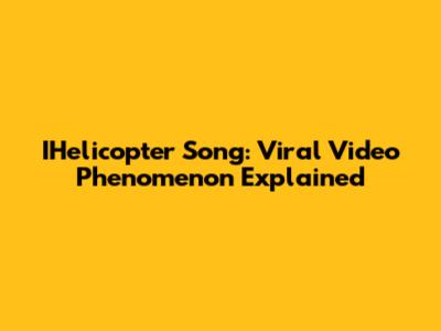 IHelicopter Song: Viral Video Phenomenon Explained