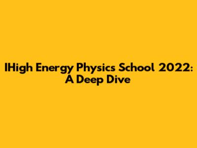 IHigh Energy Physics School 2022: A Deep Dive