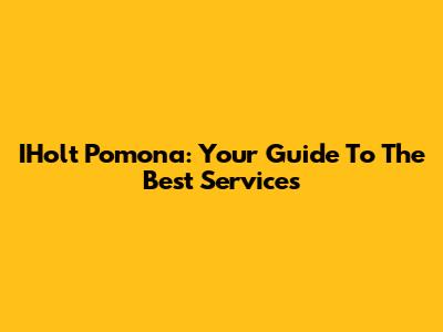 IHolt Pomona: Your Guide To The Best Services