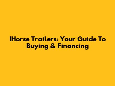 IHorse Trailers: Your Guide To Buying & Financing