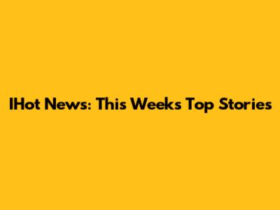 IHot News: This Week's Top Stories