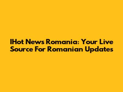 IHot News Romania: Your Live Source For Romanian Updates