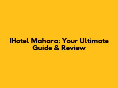 IHotel Mahara: Your Ultimate Guide & Review
