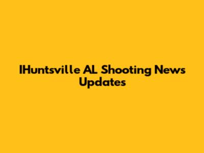 IHuntsville AL Shooting News Updates