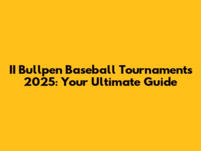 II Bullpen Baseball Tournaments 2025: Your Ultimate Guide