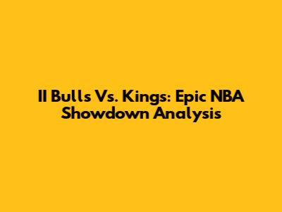 II Bulls Vs. Kings: Epic NBA Showdown Analysis