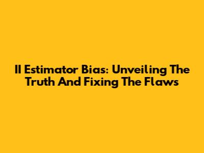 II Estimator Bias: Unveiling The Truth And Fixing The Flaws