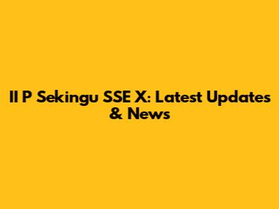 II P Sekingu SSE X: Latest Updates & News