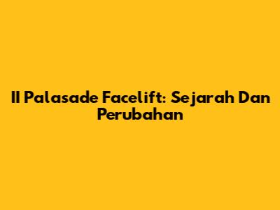 II Palasade Facelift: Sejarah Dan Perubahan