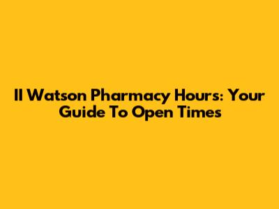 II Watson Pharmacy Hours: Your Guide To Open Times