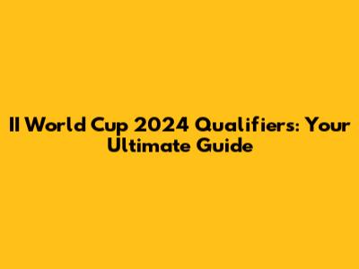 II World Cup 2024 Qualifiers: Your Ultimate Guide