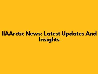 IIAArctic News: Latest Updates And Insights