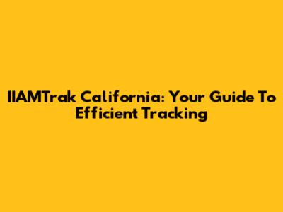 IIAMTrak California: Your Guide To Efficient Tracking