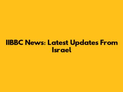 IIBBC News: Latest Updates From Israel