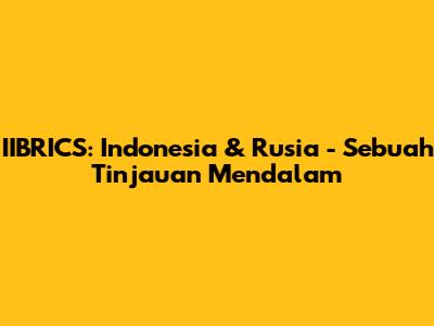 IIBRICS: Indonesia & Rusia - Sebuah Tinjauan Mendalam